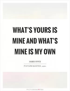 What’s yours is mine and what’s mine is my own Picture Quote #1