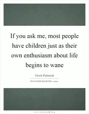 If you ask me, most people have children just as their own enthusiasm about life begins to wane Picture Quote #1