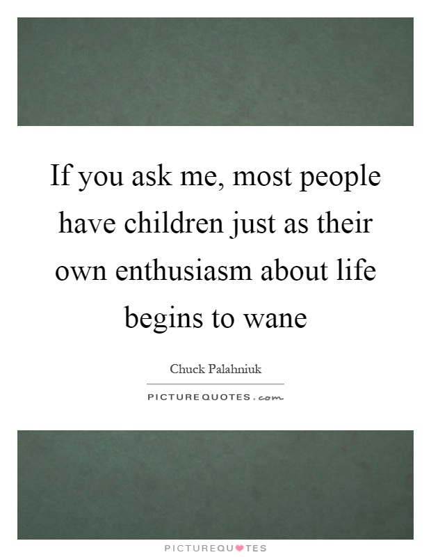 If you ask me, most people have children just as their own enthusiasm about life begins to wane Picture Quote #1