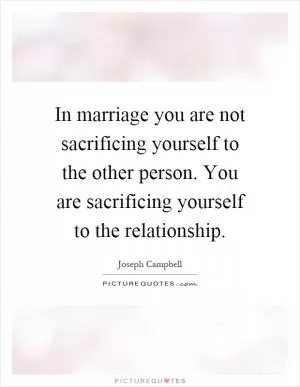 In marriage you are not sacrificing yourself to the other person. You are sacrificing yourself to the relationship Picture Quote #1