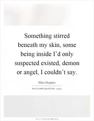 Something stirred beneath my skin, some being inside I’d only suspected existed, demon or angel, I couldn’t say Picture Quote #1