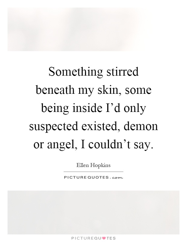 Something stirred beneath my skin, some being inside I'd only suspected existed, demon or angel, I couldn't say Picture Quote #1