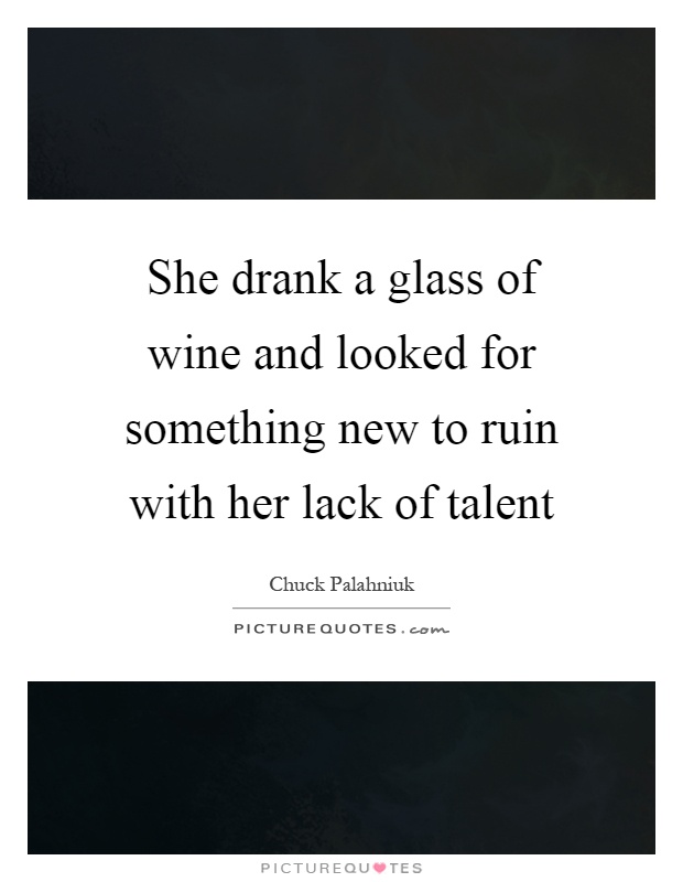 She drank a glass of wine and looked for something new to ruin with her lack of talent Picture Quote #1