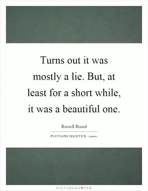 Turns out it was mostly a lie. But, at least for a short while, it was a beautiful one Picture Quote #1