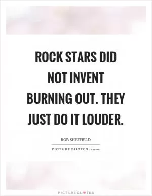 Rock stars did not invent burning out. They just do it louder Picture Quote #1