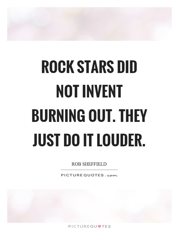 Rock stars did not invent burning out. They just do it louder Picture Quote #1