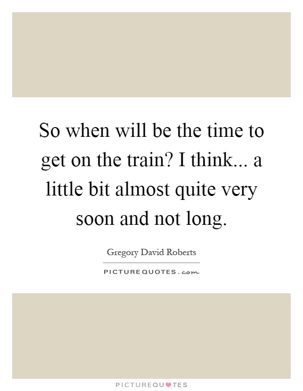 So when will be the time to get on the train? I think... a little bit almost quite very soon and not long Picture Quote #1