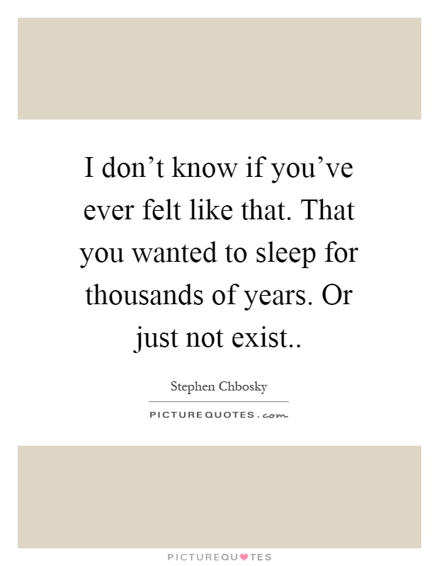 I don't know if you've ever felt like that. That you wanted to sleep for thousands of years. Or just not exist Picture Quote #1