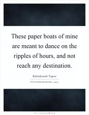 These paper boats of mine are meant to dance on the ripples of hours, and not reach any destination Picture Quote #1