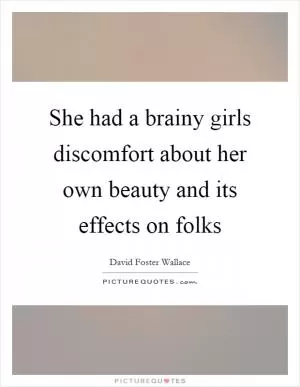She had a brainy girls discomfort about her own beauty and its effects on folks Picture Quote #1