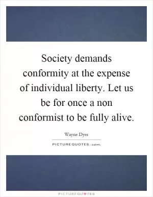 Society demands conformity at the expense of individual liberty. Let us be for once a non conformist to be fully alive Picture Quote #1