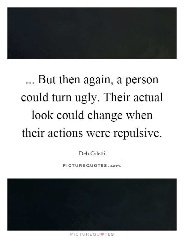 ... But then again, a person could turn ugly. Their actual look could change when their actions were repulsive Picture Quote #1