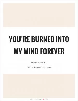 You’re burned into my mind forever Picture Quote #1