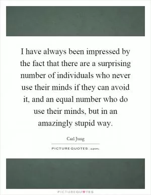 I have always been impressed by the fact that there are a surprising number of individuals who never use their minds if they can avoid it, and an equal number who do use their minds, but in an amazingly stupid way Picture Quote #1