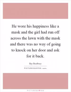 He wore his happiness like a mask and the girl had run off across the lawn with the mask and there was no way of going to knock on her door and ask for it back Picture Quote #1