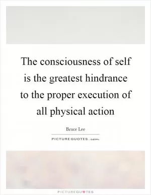 The consciousness of self is the greatest hindrance to the proper execution of all physical action Picture Quote #1