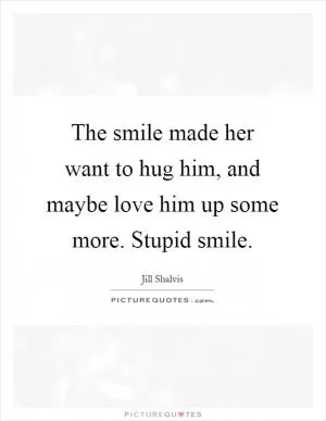 The smile made her want to hug him, and maybe love him up some more. Stupid smile Picture Quote #1