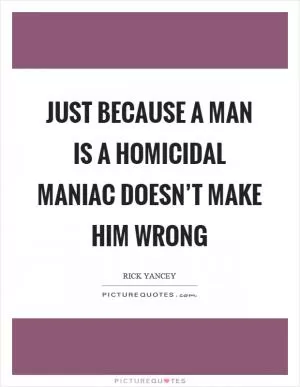 Just because a man is a homicidal maniac doesn’t make him wrong Picture Quote #1