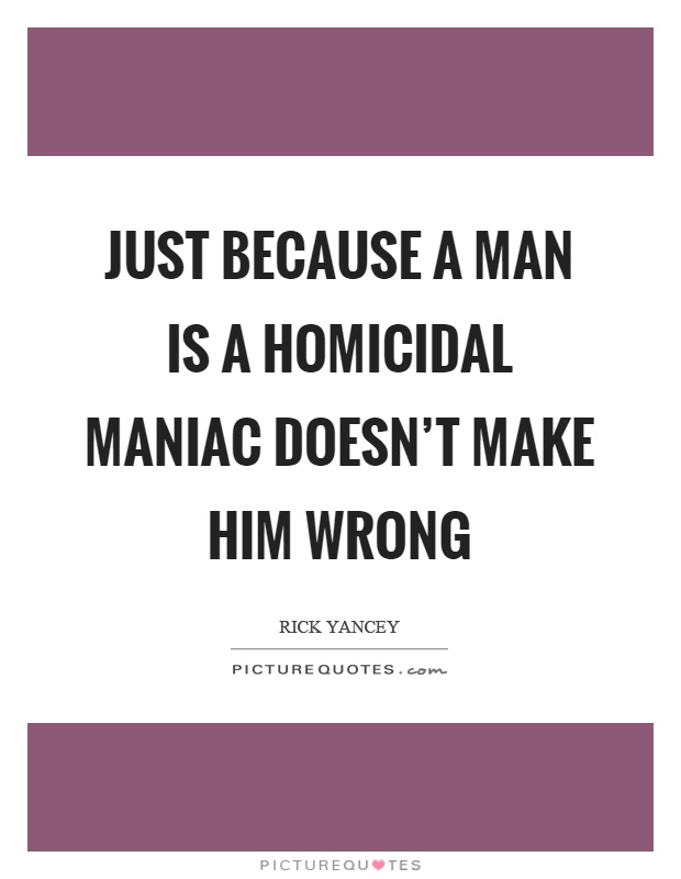Just because a man is a homicidal maniac doesn't make him wrong Picture Quote #1