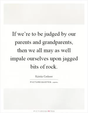 If we’re to be judged by our parents and grandparents, then we all may as well impale ourselves upon jagged bits of rock Picture Quote #1