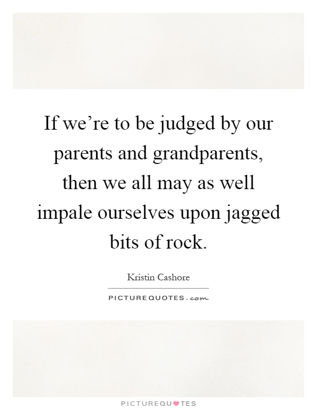If we're to be judged by our parents and grandparents, then we all may as well impale ourselves upon jagged bits of rock Picture Quote #1