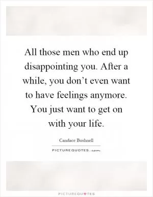 All those men who end up disappointing you. After a while, you don’t even want to have feelings anymore. You just want to get on with your life Picture Quote #1