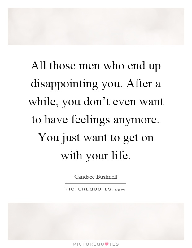 All those men who end up disappointing you. After a while, you don't even want to have feelings anymore. You just want to get on with your life Picture Quote #1