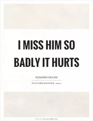 I miss him so badly it hurts Picture Quote #1