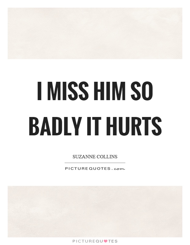 I miss him so badly it hurts Picture Quote #1