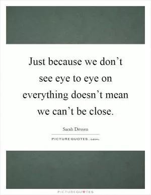 Just because we don’t see eye to eye on everything doesn’t mean we can’t be close Picture Quote #1