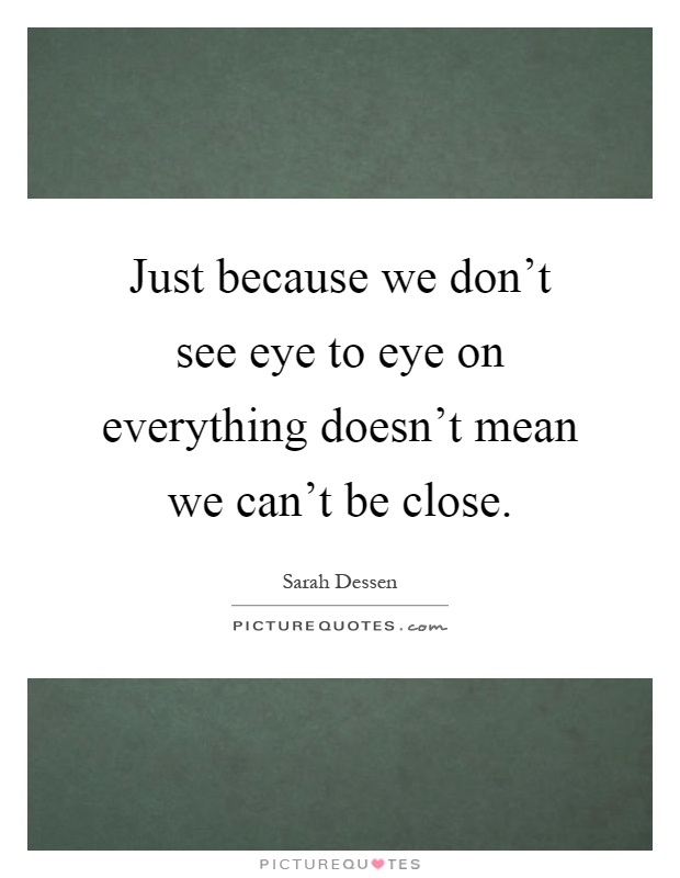 Just because we don't see eye to eye on everything doesn't mean we can't be close Picture Quote #1