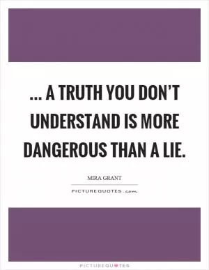 ... a truth you don’t understand is more dangerous than a lie Picture Quote #1