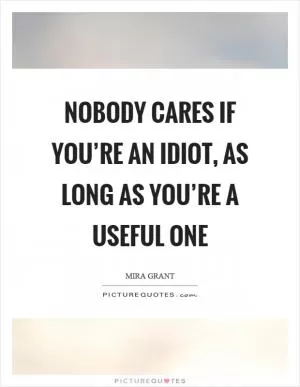 Nobody cares if you’re an idiot, as long as you’re a useful one Picture Quote #1