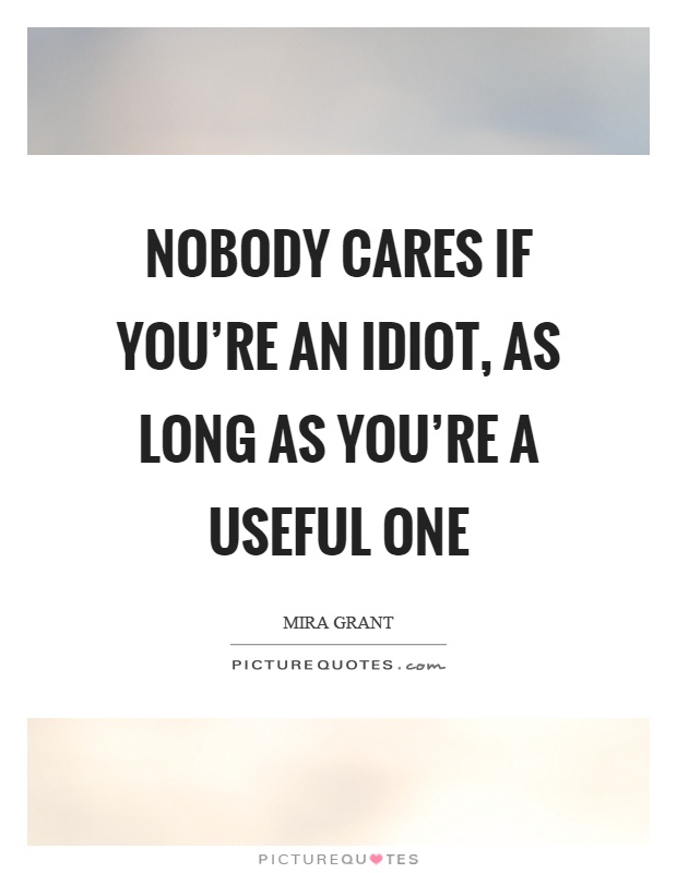 Nobody cares if you're an idiot, as long as you're a useful one Picture Quote #1
