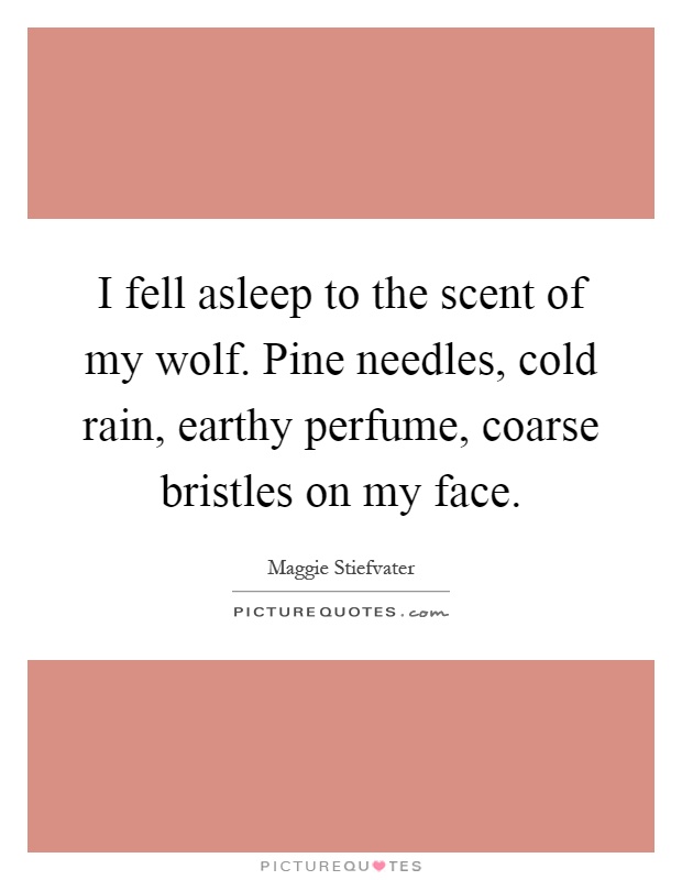 I fell asleep to the scent of my wolf. Pine needles, cold rain, earthy perfume, coarse bristles on my face Picture Quote #1