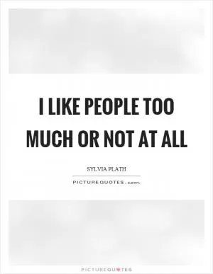 I like people too much or not at all Picture Quote #1