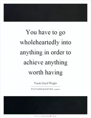 You have to go wholeheartedly into anything in order to achieve anything worth having Picture Quote #1