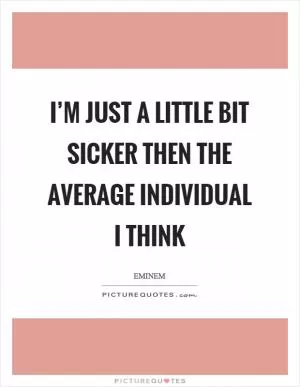 I’m just a little bit sicker then the average individual I think Picture Quote #1