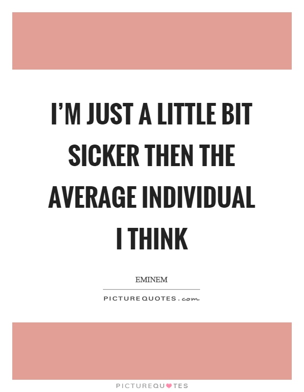 I'm just a little bit sicker then the average individual I think Picture Quote #1