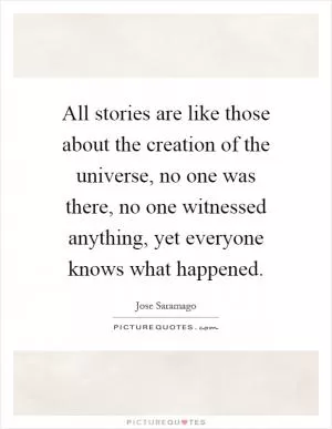 All stories are like those about the creation of the universe, no one was there, no one witnessed anything, yet everyone knows what happened Picture Quote #1