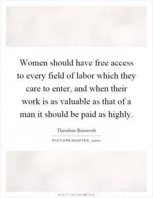 Women should have free access to every field of labor which they care to enter, and when their work is as valuable as that of a man it should be paid as highly Picture Quote #1
