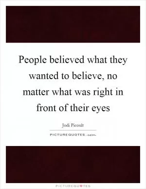 People believed what they wanted to believe, no matter what was right in front of their eyes Picture Quote #1
