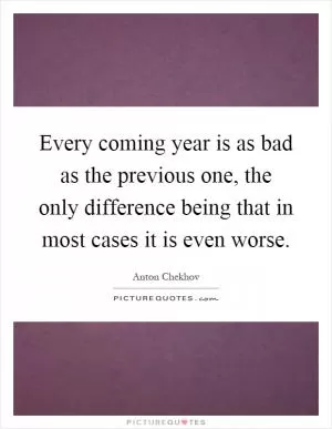 Every coming year is as bad as the previous one, the only difference being that in most cases it is even worse Picture Quote #1