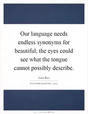Our language needs endless synonyms for beautiful; the eyes could see what the tongue cannot possibly describe Picture Quote #1