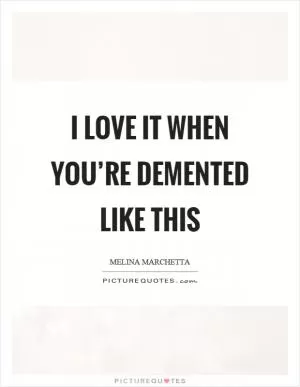 I love it when you’re demented like this Picture Quote #1