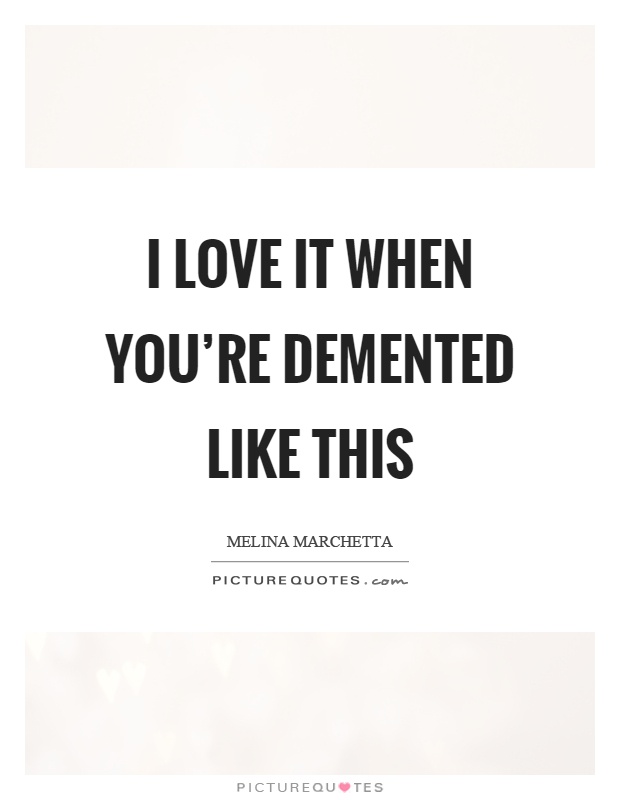 I love it when you're demented like this Picture Quote #1