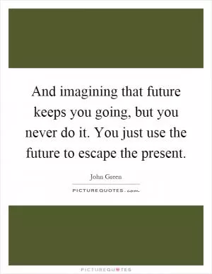And imagining that future keeps you going, but you never do it. You just use the future to escape the present Picture Quote #1