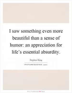 I saw something even more beautiful than a sense of humor: an appreciation for life’s essential absurdity Picture Quote #1