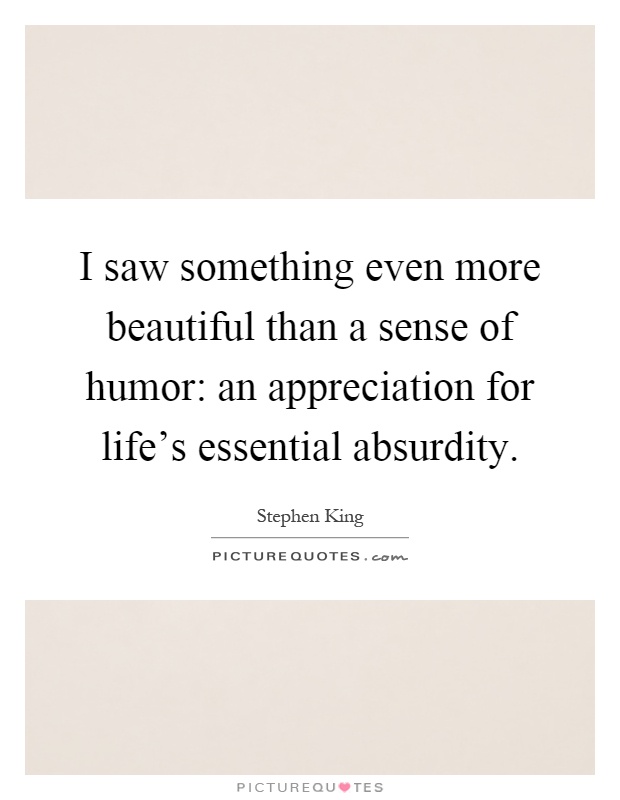 I saw something even more beautiful than a sense of humor: an appreciation for life's essential absurdity Picture Quote #1
