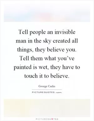 Tell people an invisible man in the sky created all things, they believe you. Tell them what you’ve painted is wet, they have to touch it to believe Picture Quote #1